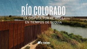 N+ Enfoque: Río Colorado: La Disputa por el Agua en Tiempos de Sequía